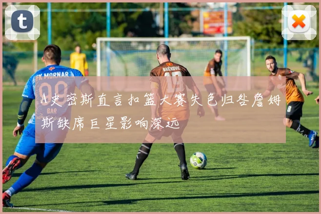 A史密斯直言扣篮大赛失色归咎詹姆斯缺席巨星影响深远